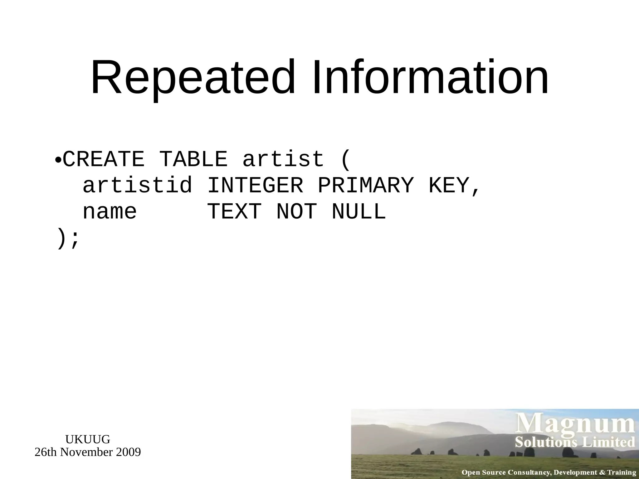 Repeated Information CREATE TABLE artist (   artistid INTEGER PRIMARY KEY,   name  TEXT NOT NULL  ); 
