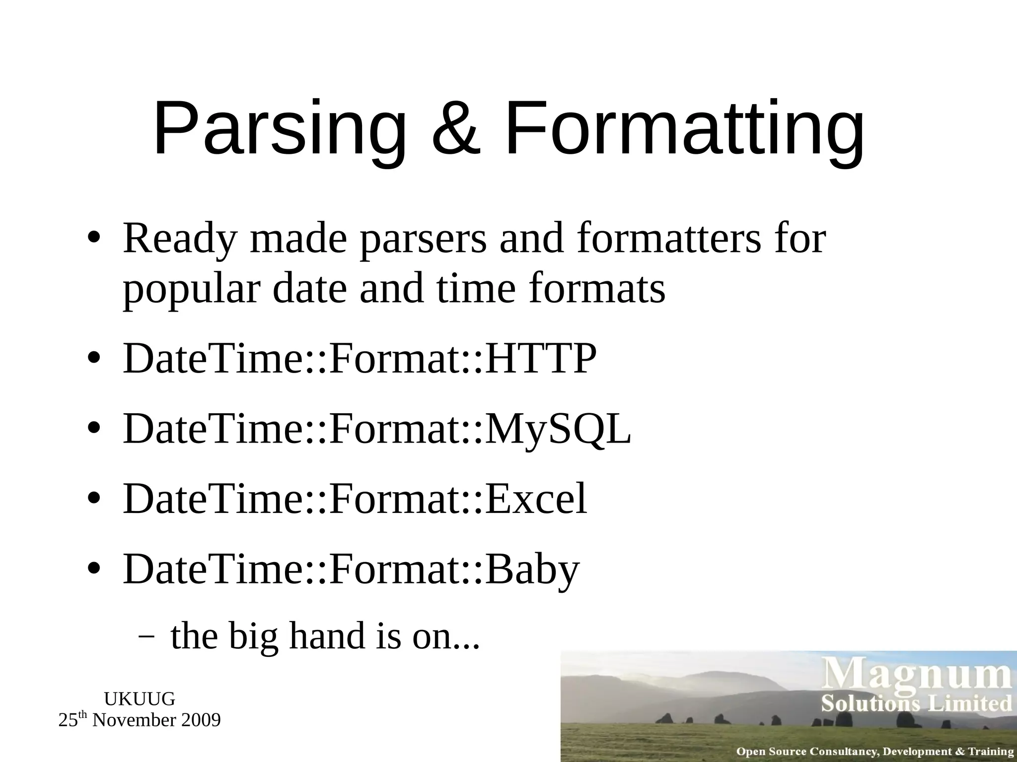 Parsing & Formatting Ready made parsers and formatters for popular date and time formats DateTime::Format::HTTP DateTime::Format::MySQL DateTime::Format::Excel DateTime::Format::Baby the big hand is on... 