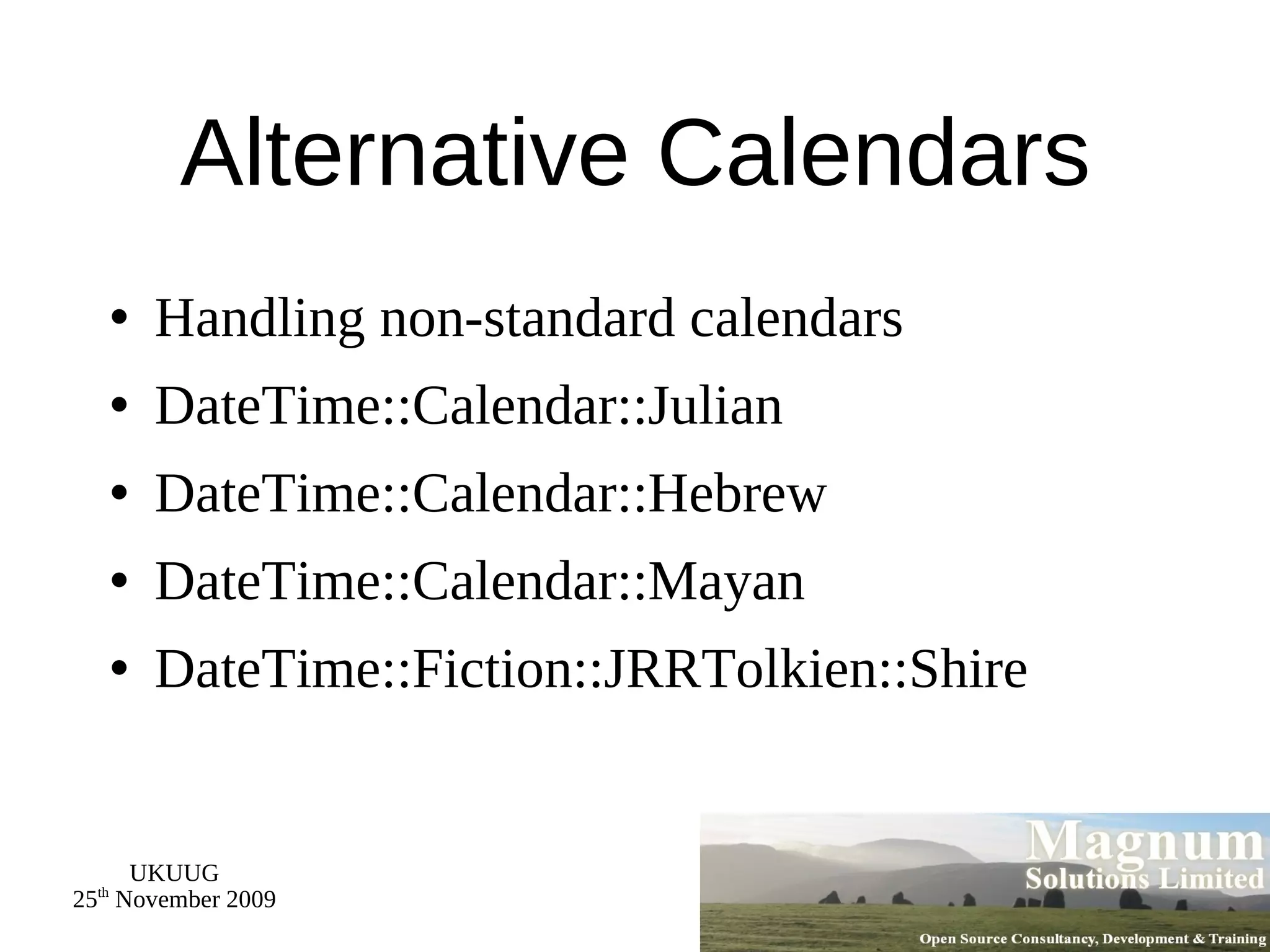 Alternative Calendars Handling non-standard calendars DateTime::Calendar::Julian DateTime::Calendar::Hebrew DateTime::Calendar::Mayan DateTime::Fiction::JRRTolkien::Shire 