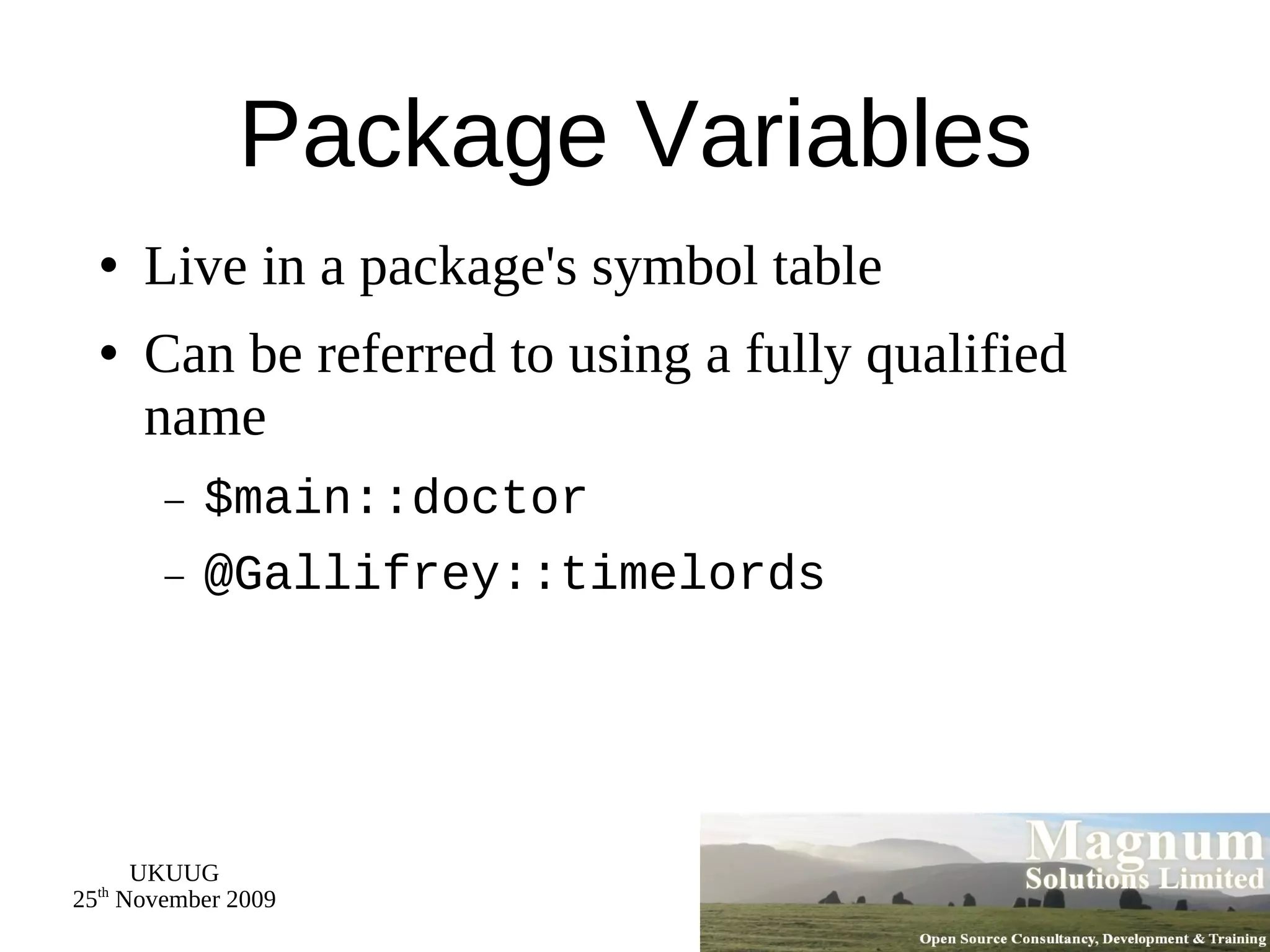 Package Variables Live in a package's symbol table Can be referred to using a fully qualified name $main::doctor @Gallifrey::timelords 