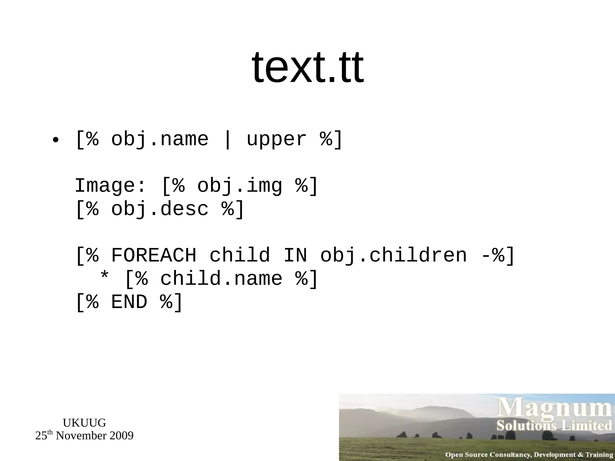 text.tt [% obj.name | upper %] Image: [% obj.img %] [% obj.desc %] [% FOREACH child IN obj.children -%]   * [% child.name %] [% END %] 