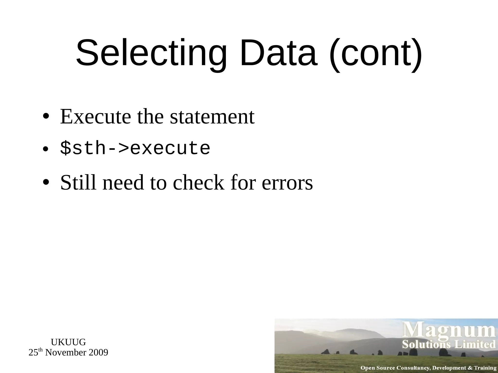 Selecting Data (cont) Execute the statement $sth->execute Still need to check for errors 