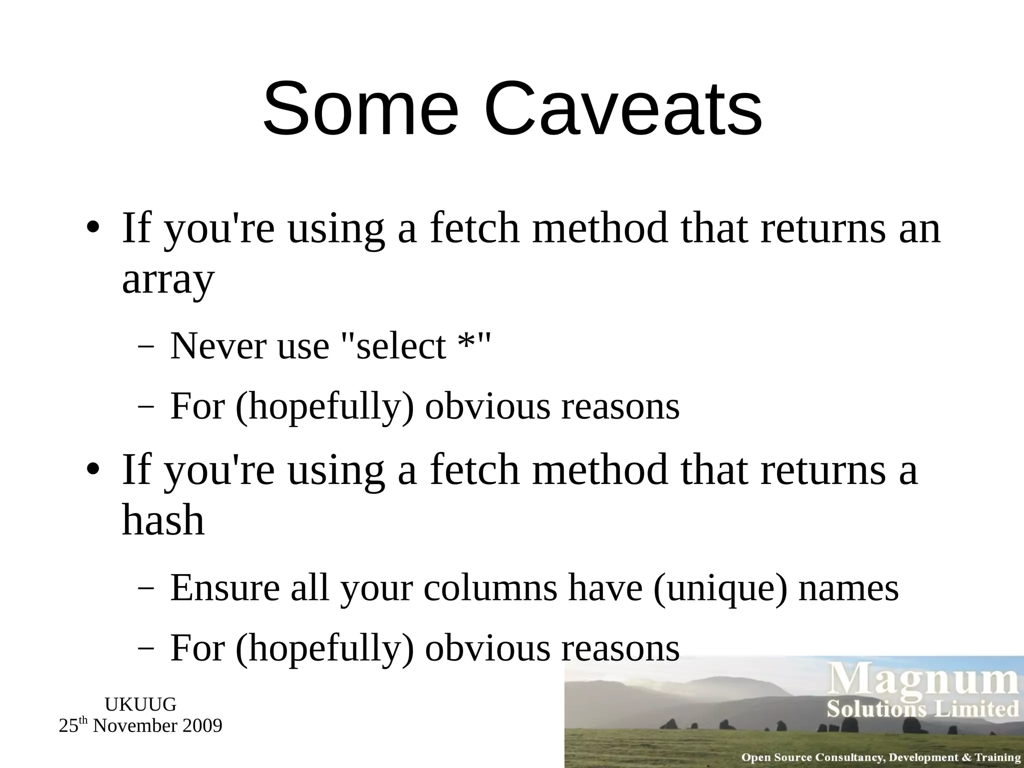 Some Caveats If you're using a fetch method that returns an array Never use &quot;select *&quot; For (hopefully) obvious reasons If you're using a fetch method that returns a hash Ensure all your columns have (unique) names For (hopefully) obvious reasons 