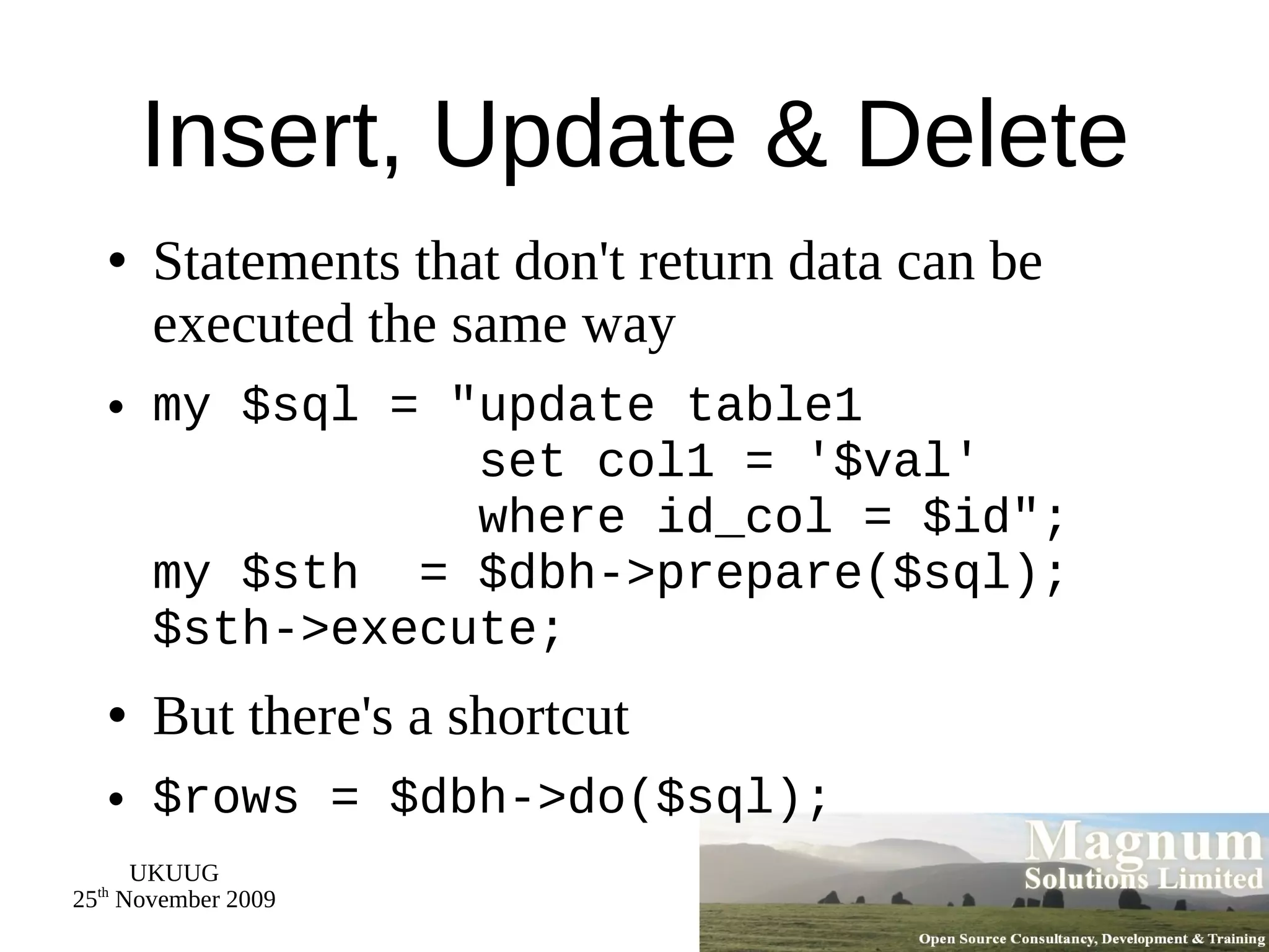 Insert, Update & Delete Statements that don't return data can be executed the same way my $sql = &quot;update table1   set col1 = '$val'   where id_col = $id&quot;; my $sth  = $dbh->prepare($sql); $sth->execute; But there's a shortcut $rows = $dbh->do($sql); 
