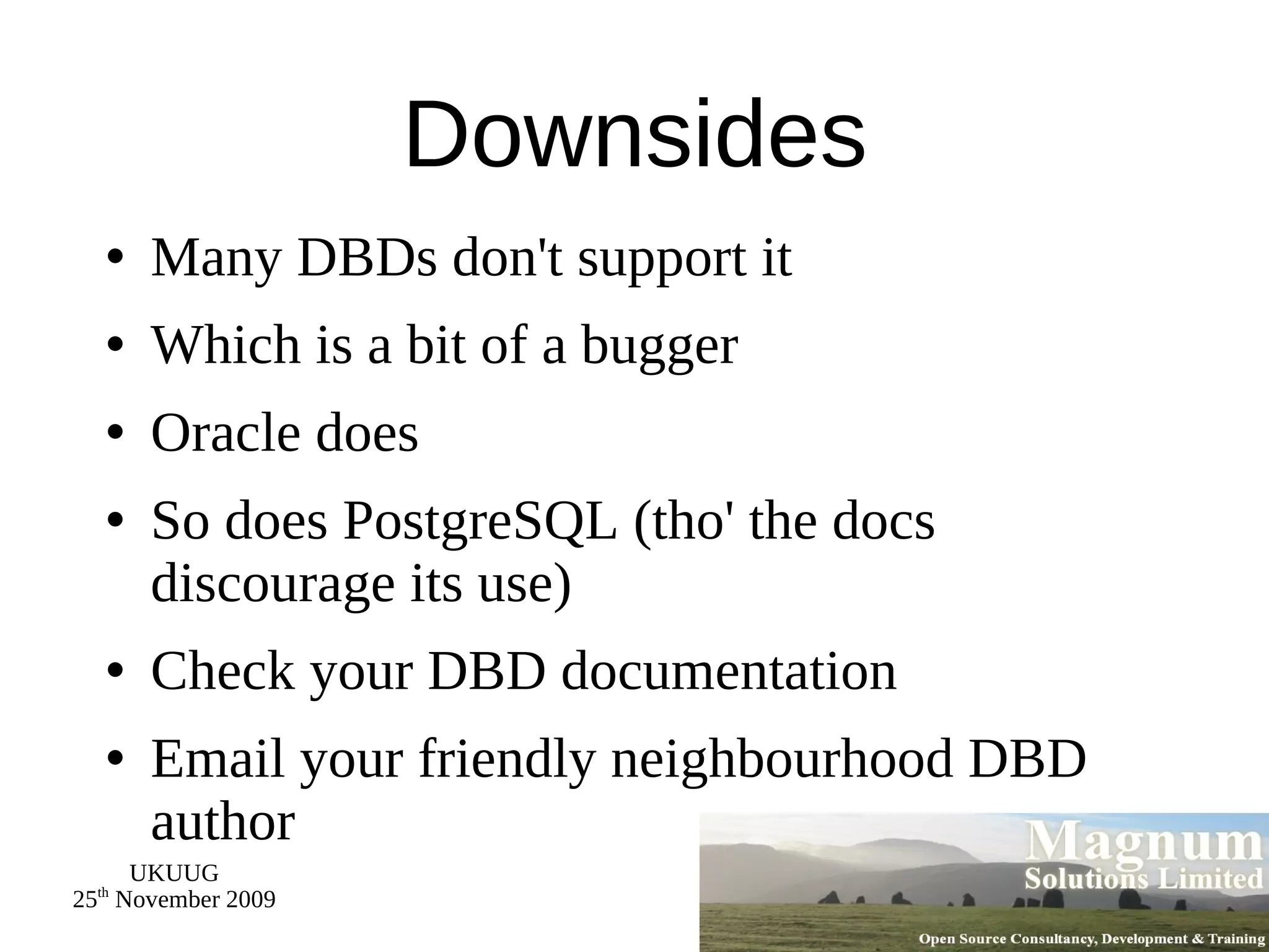 Downsides Many DBDs don't support it Which is a bit of a bugger Oracle does So does PostgreSQL (tho' the docs discourage its use) Check your DBD documentation Email your friendly neighbourhood DBD author 