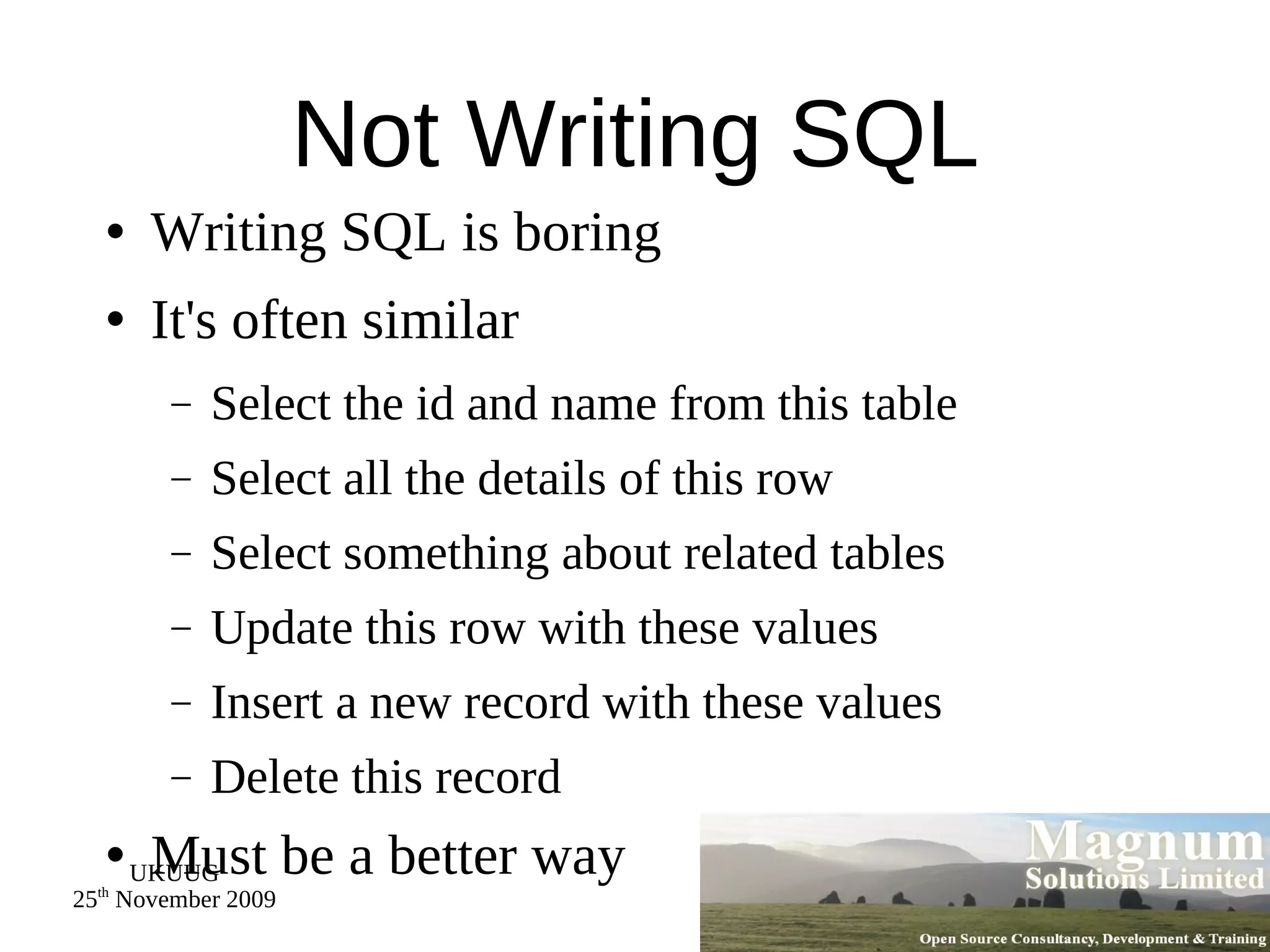 Not Writing SQL Writing SQL is boring It's often similar Select the id and name from this table Select all the details of this row Select something about related tables Update this row with these values Insert a new record with these values Delete this record Must be a better way 