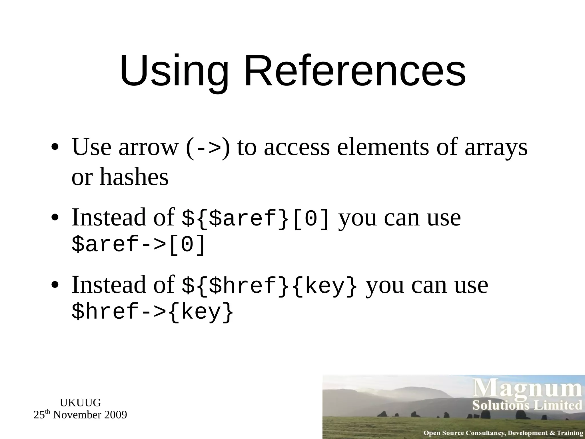 Using References Use arrow ( -> ) to access elements of arrays or hashes Instead of  ${$aref}[0]  you can use $aref->[0] Instead of  ${$href}{key}  you can use $href->{key} 