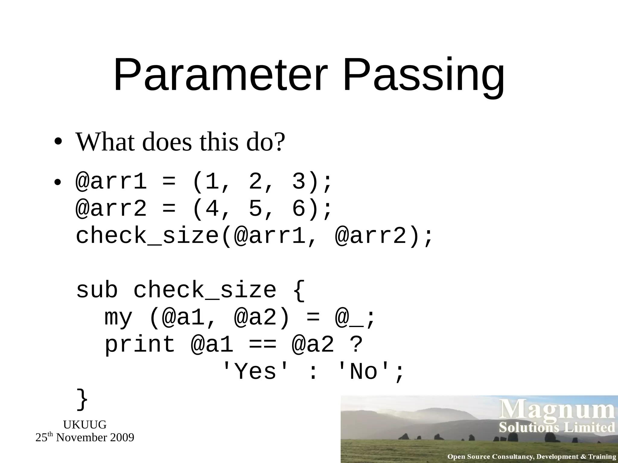Parameter Passing What does this do? @arr1 = (1, 2, 3); @arr2 = (4, 5, 6); check_size(@arr1, @arr2); sub check_size {   my (@a1, @a2) = @_;   print @a1 == @a2 ?   'Yes' : 'No'; } 