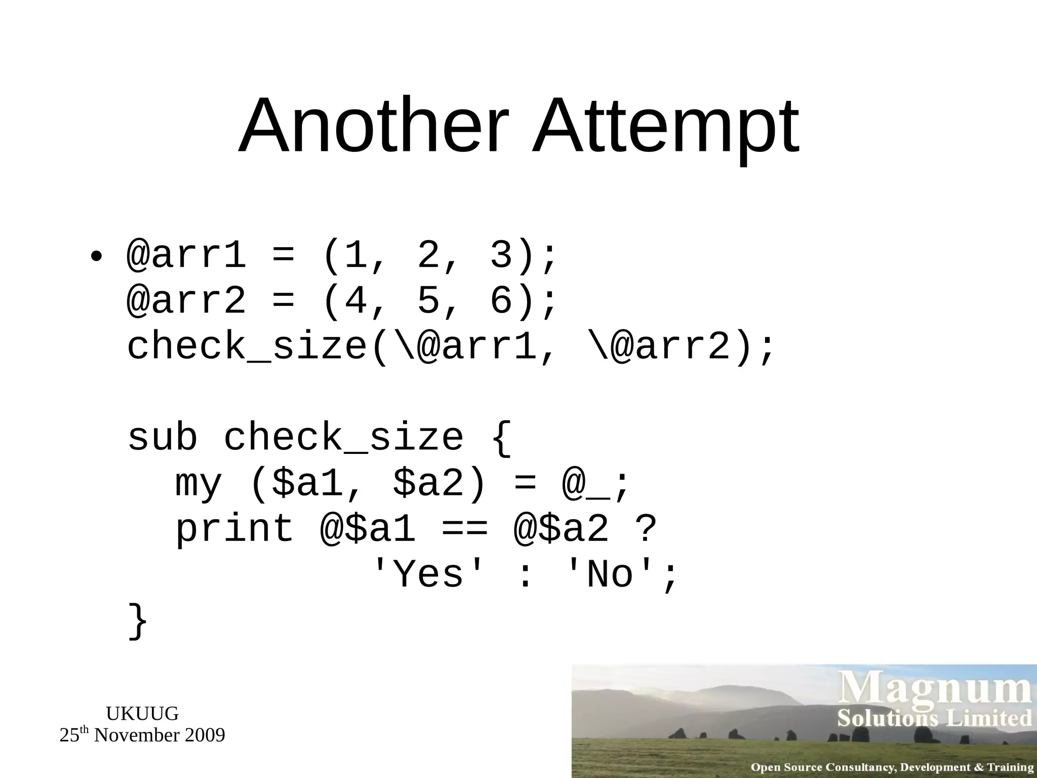 Another Attempt @arr1 = (1, 2, 3); @arr2 = (4, 5, 6); check_size(\@arr1, \@arr2); sub check_size {   my ($a1, $a2) = @_;   print @$a1 == @$a2 ?   'Yes' : 'No'; } 