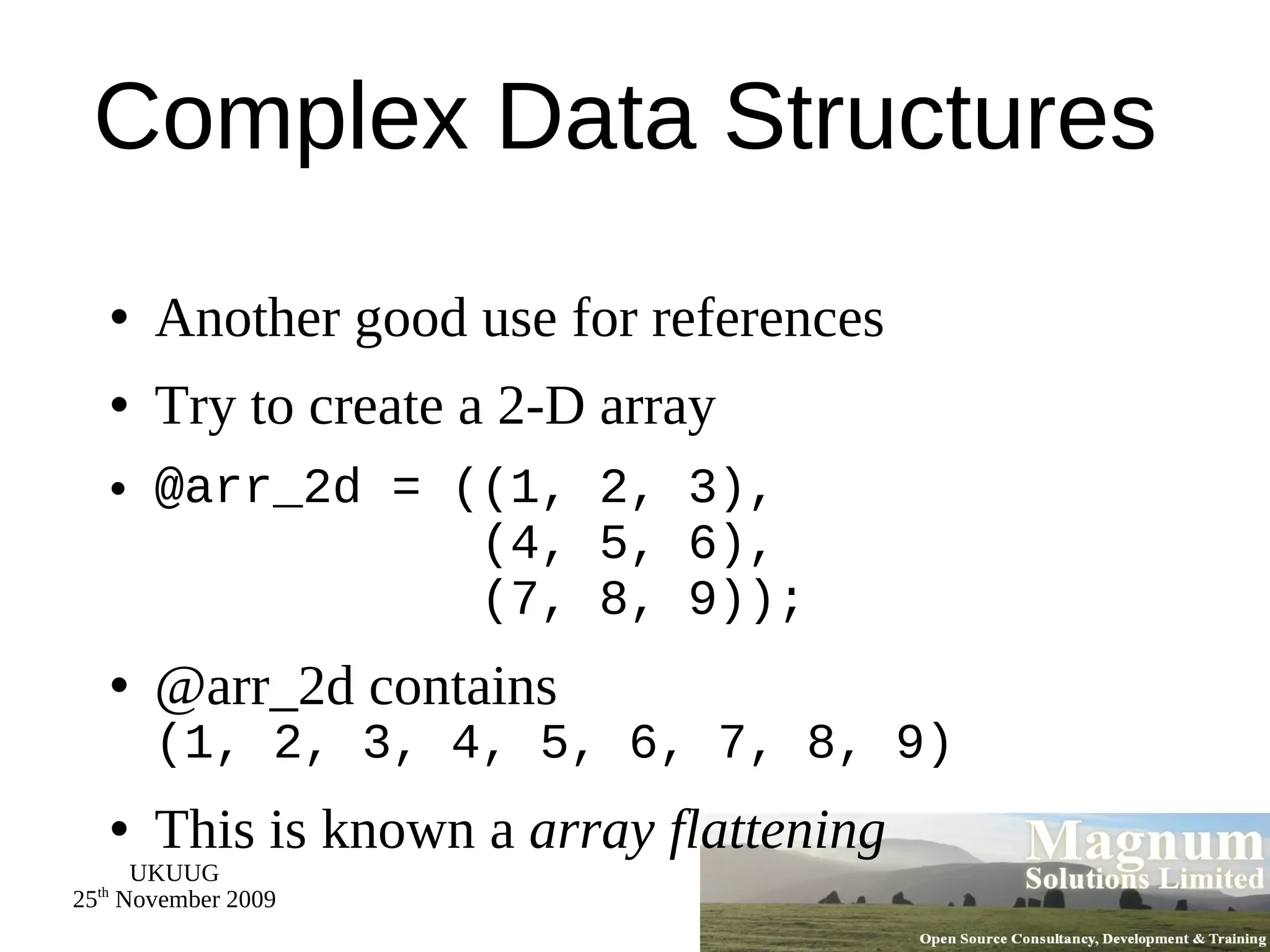 Complex Data Structures Another good use for references Try to create a 2-D array @arr_2d = ((1, 2, 3),   (4, 5, 6),   (7, 8, 9)); @arr_2d contains (1, 2, 3, 4, 5, 6, 7, 8, 9) This is known a  array flattening 