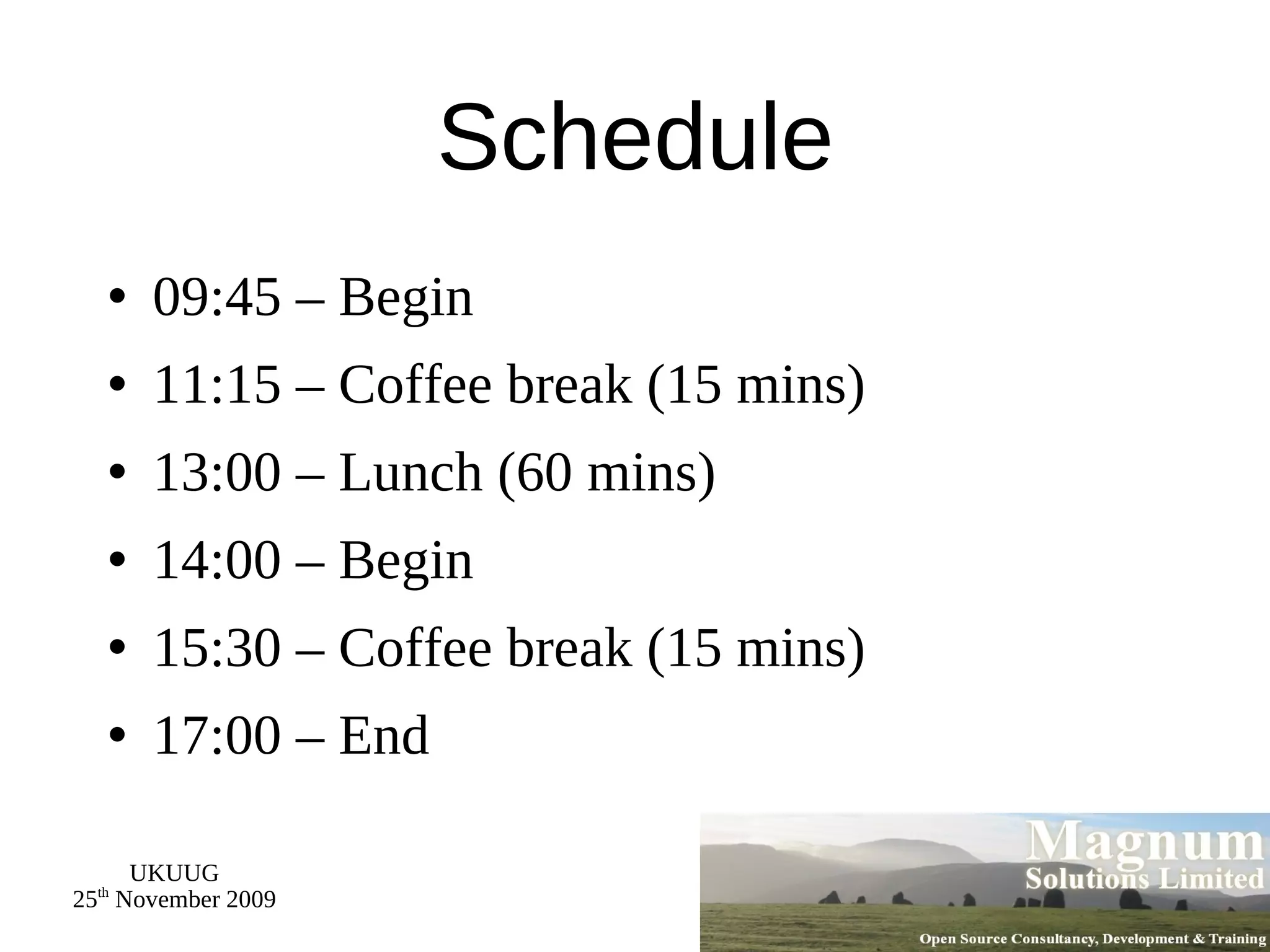 Schedule 09:45 – Begin 11:15 – Coffee break (15 mins) 13:00 – Lunch (60 mins) 14:00 – Begin 15:30 – Coffee break (15 mins) 17:00 – End 