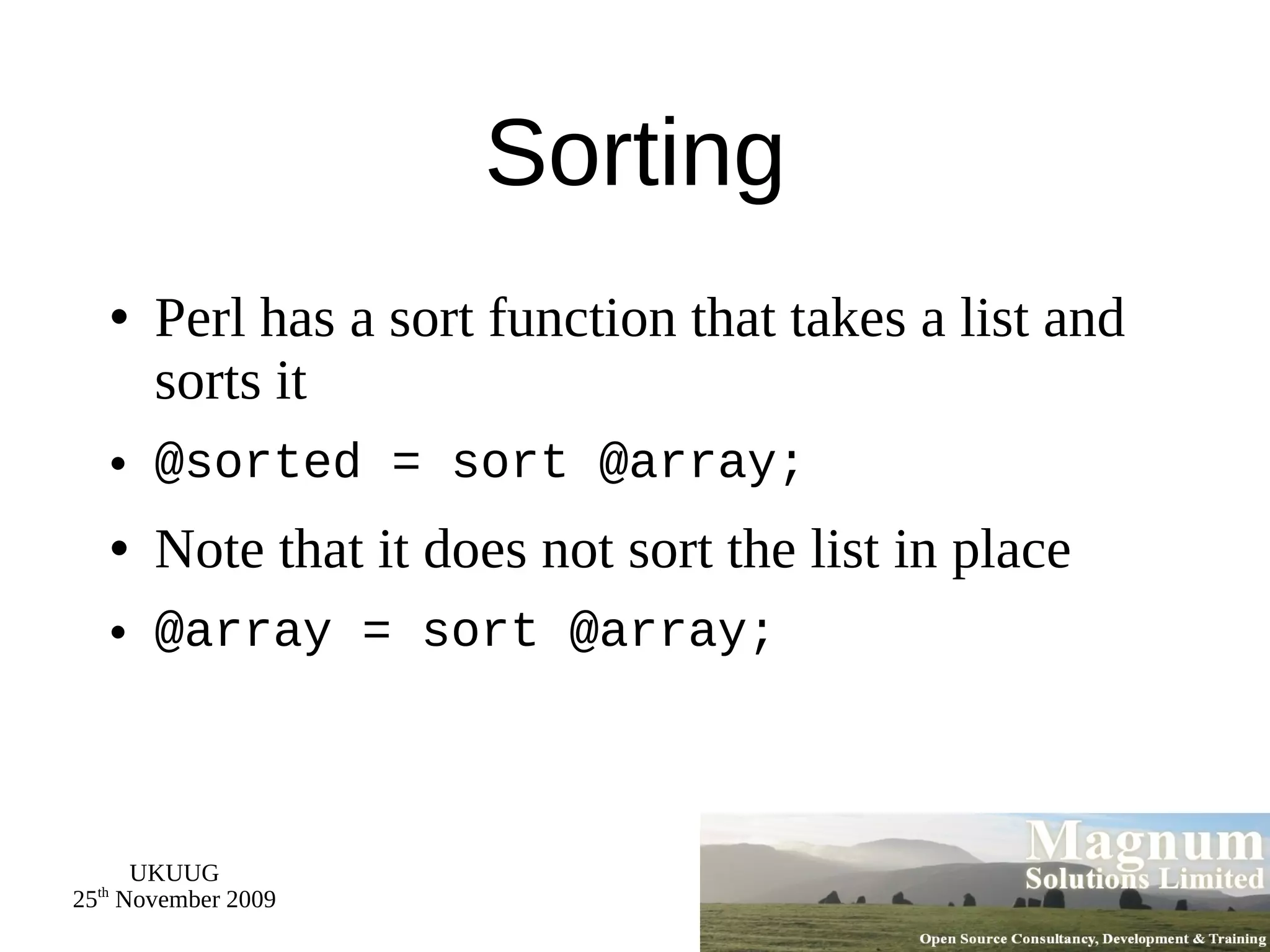 Sorting Perl has a sort function that takes a list and sorts it @sorted = sort @array; Note that it does not sort the list in place @array = sort @array; 