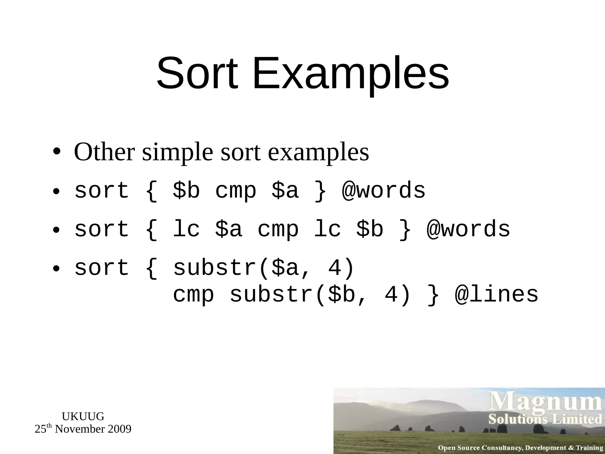 Sort Examples Other simple sort examples sort { $b cmp $a } @words sort { lc $a cmp lc $b } @words sort { substr($a, 4)    cmp substr($b, 4) } @lines 