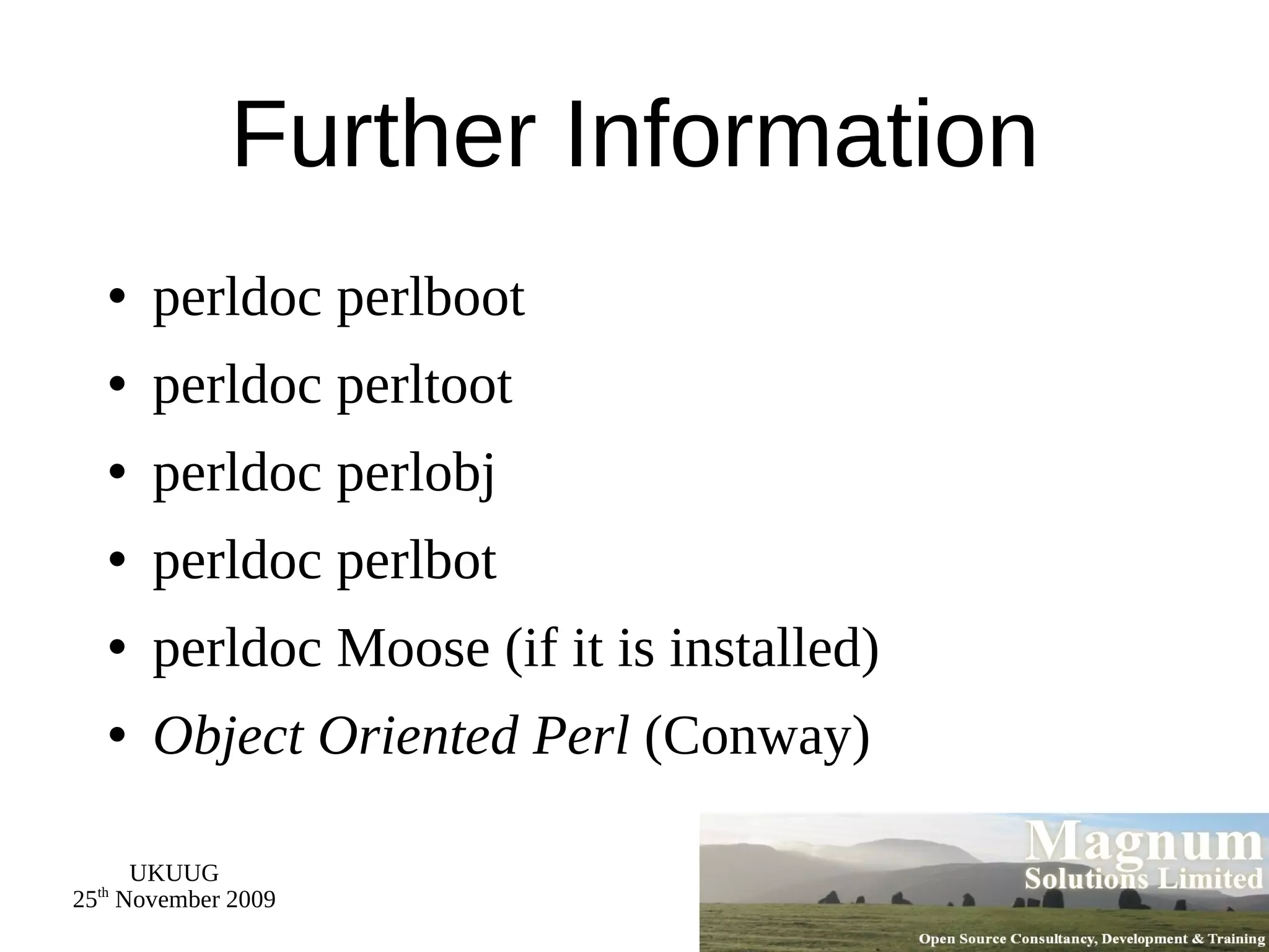 Further Information perldoc perlboot perldoc perltoot perldoc perlobj perldoc perlbot perldoc Moose (if it is installed) Object Oriented Perl  (Conway) 