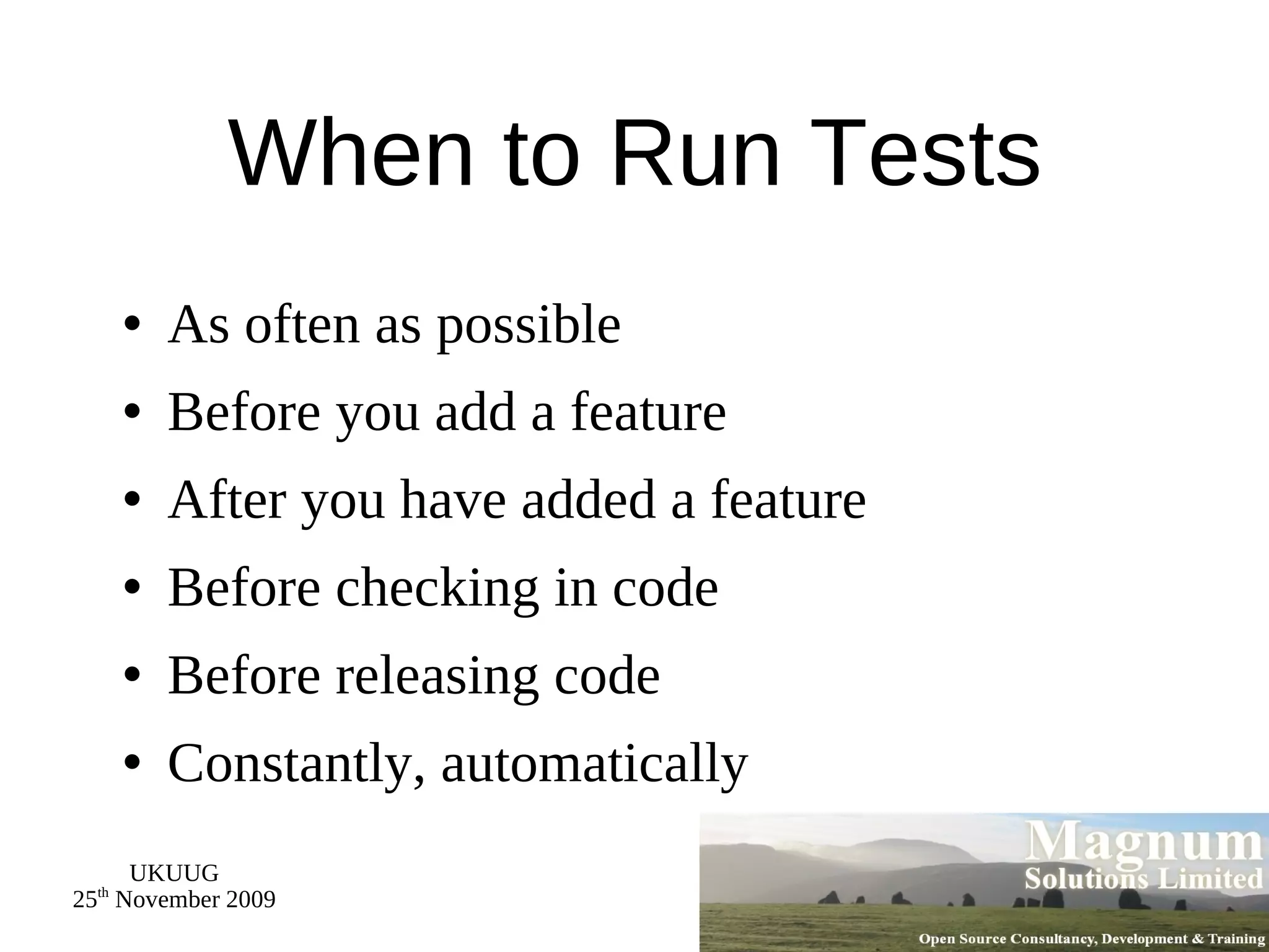 When to Run Tests As often as possible Before you add a feature After you have added a feature Before checking in code Before releasing code Constantly, automaticall y 