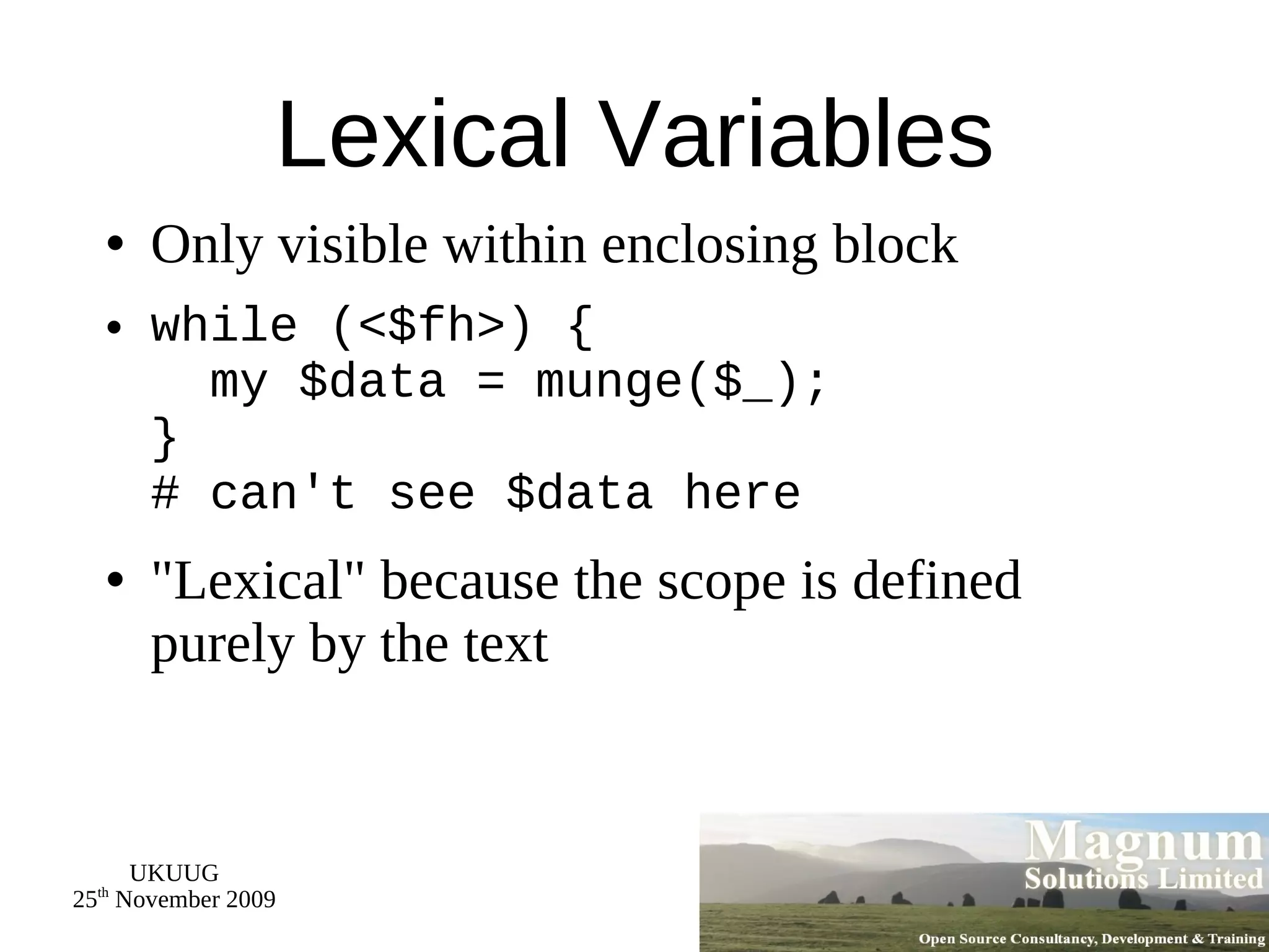 Lexical Variables Only visible within enclosing block while (<$fh>) {   my $data = munge($_); } # can't see $data here &quot;Lexical&quot; because the scope is defined purely by the text 