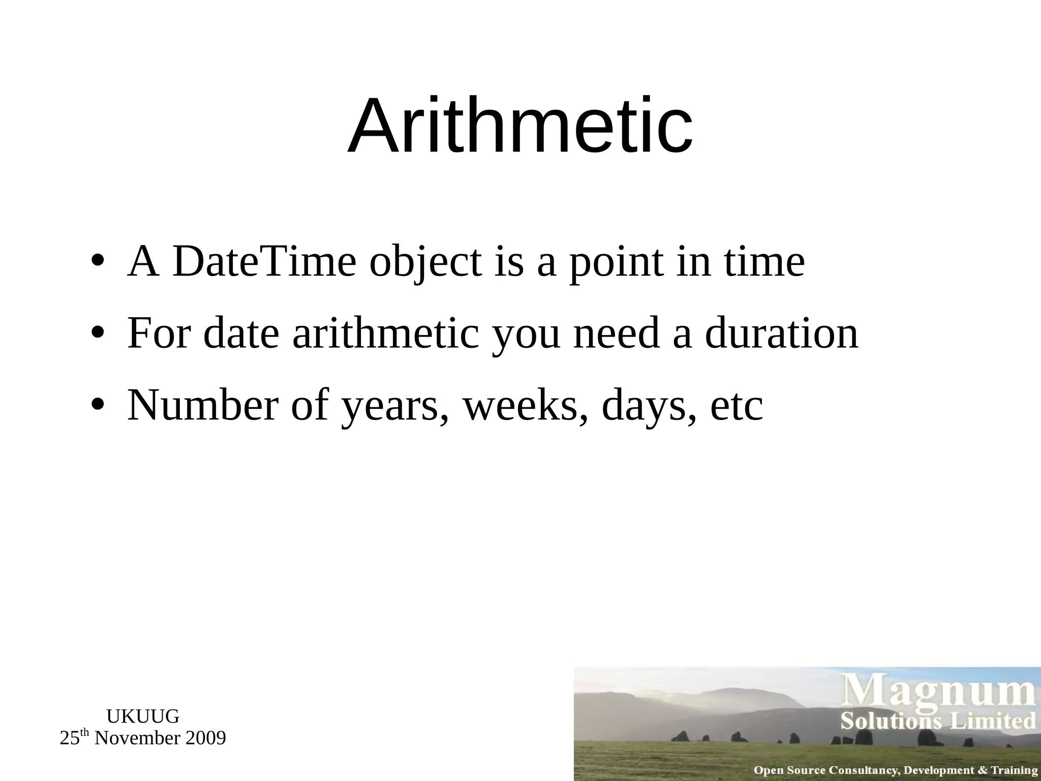 Arithmetic A DateTime object is a point in time For date arithmetic you need a duration Number of years, weeks, days, etc 