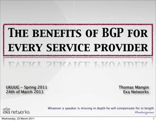 The benefits of BGP for
every service provider
Whatever a speaker is missing in depth he will compensate for in length
Montesquieu
UKUUG - Spring 2011
24th of March 2011
Thomas Mangin
Exa Networks
1Wednesday, 23 March 2011
 