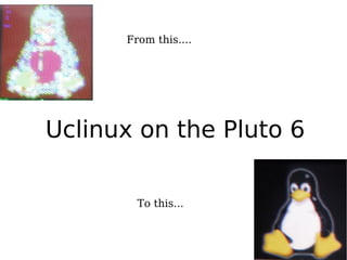Uclinux on the Pluto 6
From this....
To this...
 