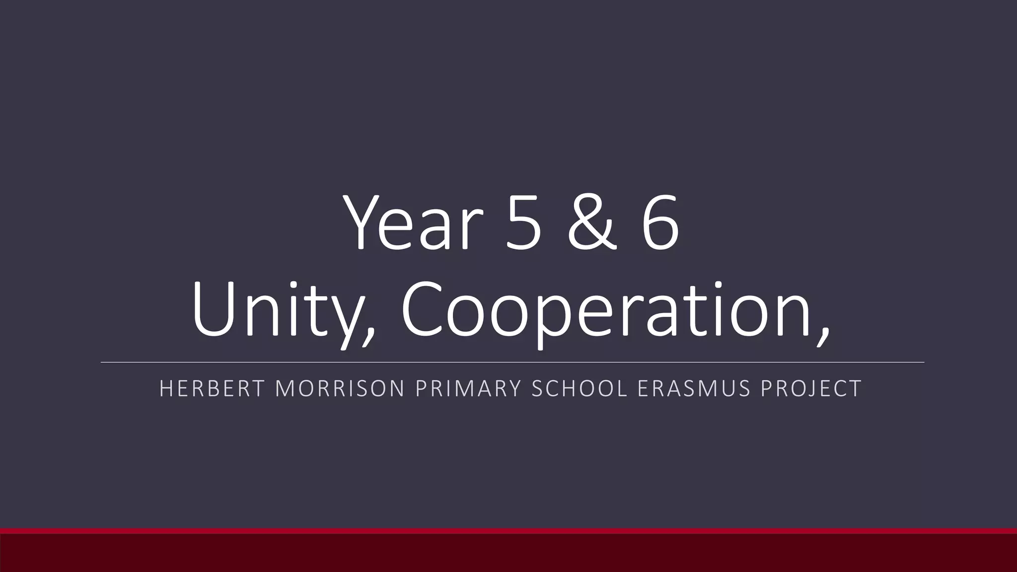 Year 5 & 6
Unity, Cooperation,
HERBERT MORRISON PRIMARY SCHOOL ERASMUS PROJECT
 