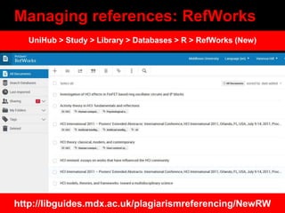 Managing references: RefWorks
http://libguides.mdx.ac.uk/plagiarismreferencing/NewRW
UniHub > Study > Library > Databases ...