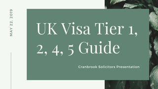 MAY22,2019
UK Visa Tier 1,
2, 4, 5 Guide
Cranbrook Solicitors Presentation
 