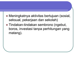  Meningkatnya aktivitas bertujuan (sosial,
seksual, pekerjaan dan sekolah)
 Tindakan-tindakan sembrono (ngebut,
boros, investasi tanpa perhitungan yang
matang).
 
