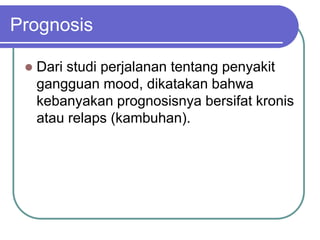 Prognosis
 Dari studi perjalanan tentang penyakit
gangguan mood, dikatakan bahwa
kebanyakan prognosisnya bersifat kronis
atau relaps (kambuhan).
 