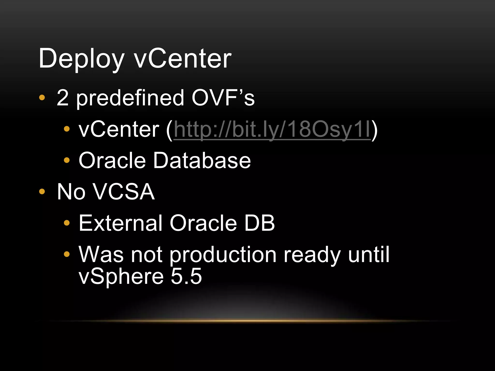 Deploy vCenter
• 2 predefined OVF’s
• vCenter (http://bit.ly/18Osy1l)
• Oracle Database
• No VCSA
• External Oracle DB
• Was not production ready until
vSphere 5.5

vSphere Client

Deploy vCenter and vCenterDB
Images

vSphere Client

Configure IP
vCenter VM

Engineer
Engineer

Engineer
Engineer

vSphere Client

Powershell

Engineer
Engineer

Configure IP
vCenterDB VM

Setup VMware environment

 