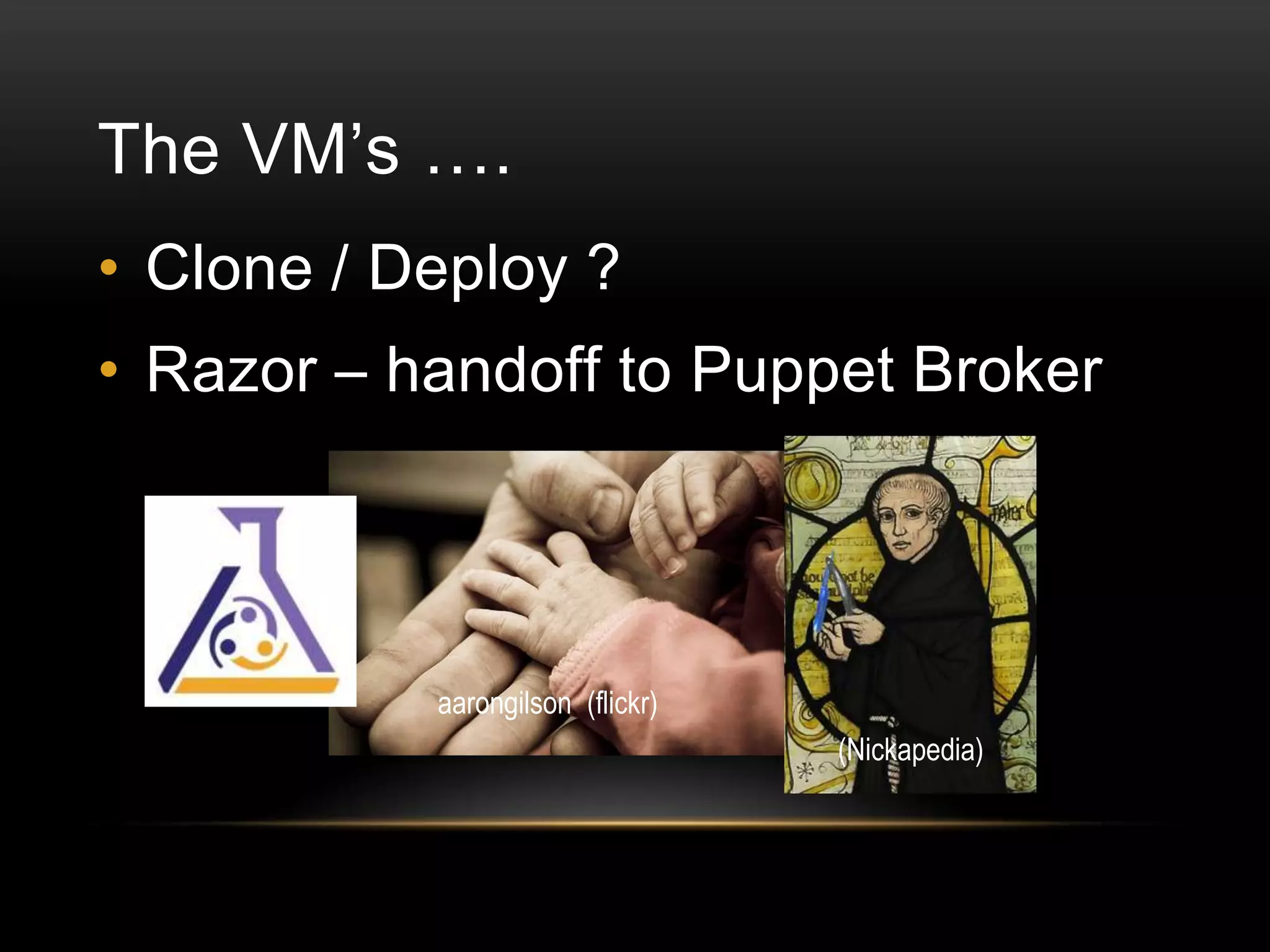 The VM’s ….
• Clone / Deploy ?

• Razor – handoff to Puppet Broker

aarongilson (flickr)
(Nickapedia)

 