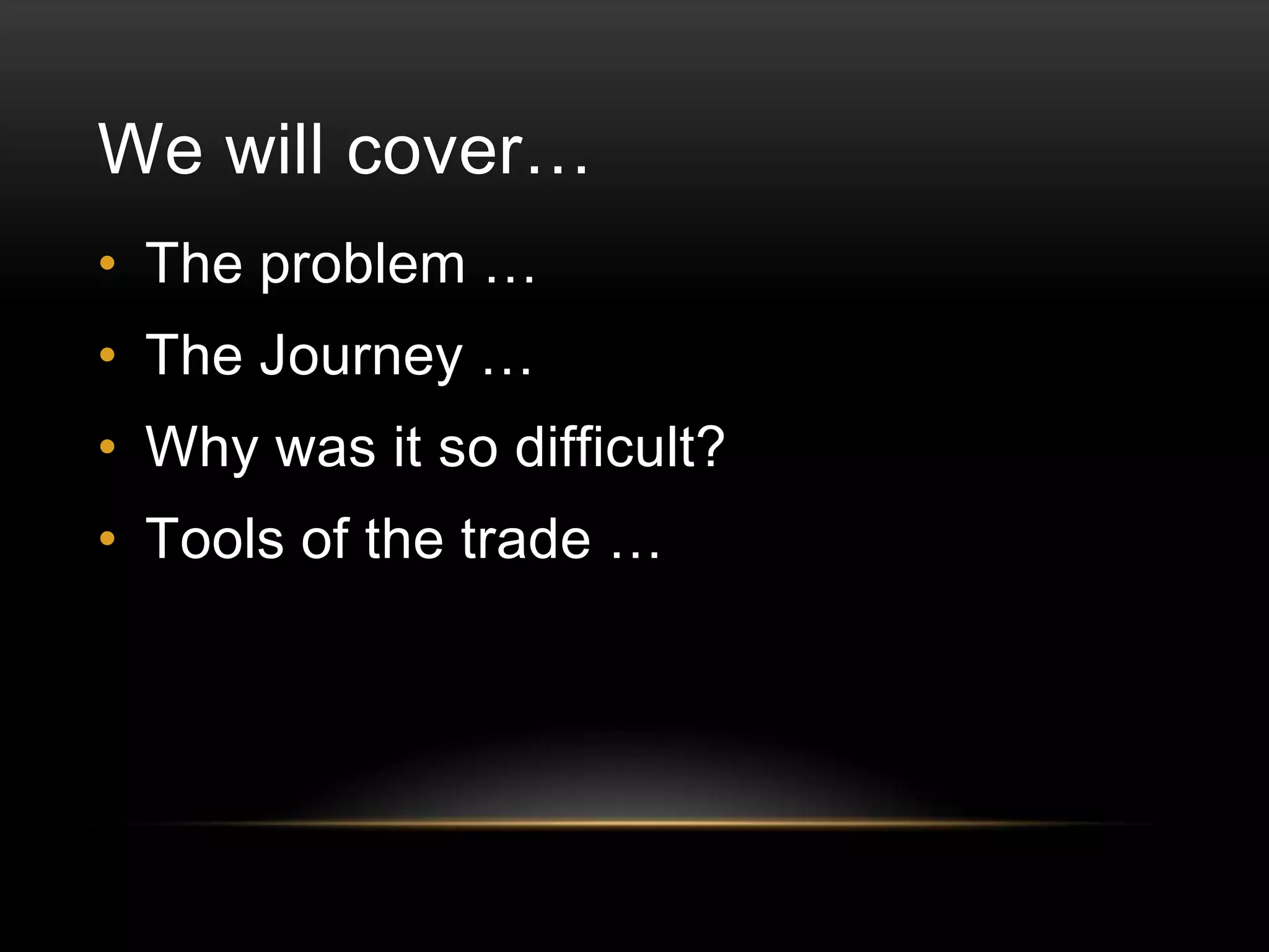 We will cover…
• The problem …

• The Journey …
• Why was it so difficult?

• Tools of the trade …

 