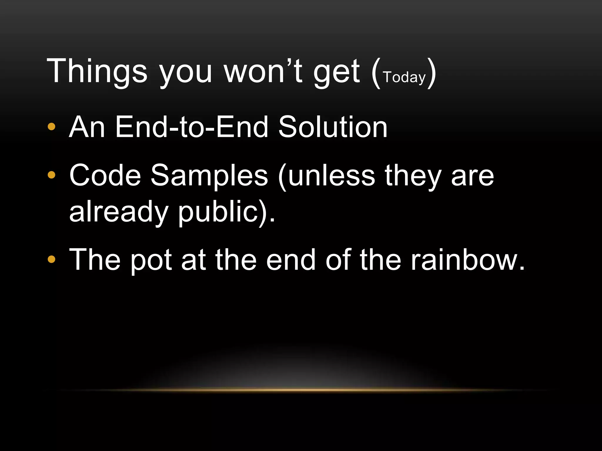 Things you won’t get ( Today)
• An End-to-End Solution

• Code Samples (unless they are
already public).
• The pot at the end of the rainbow.

 