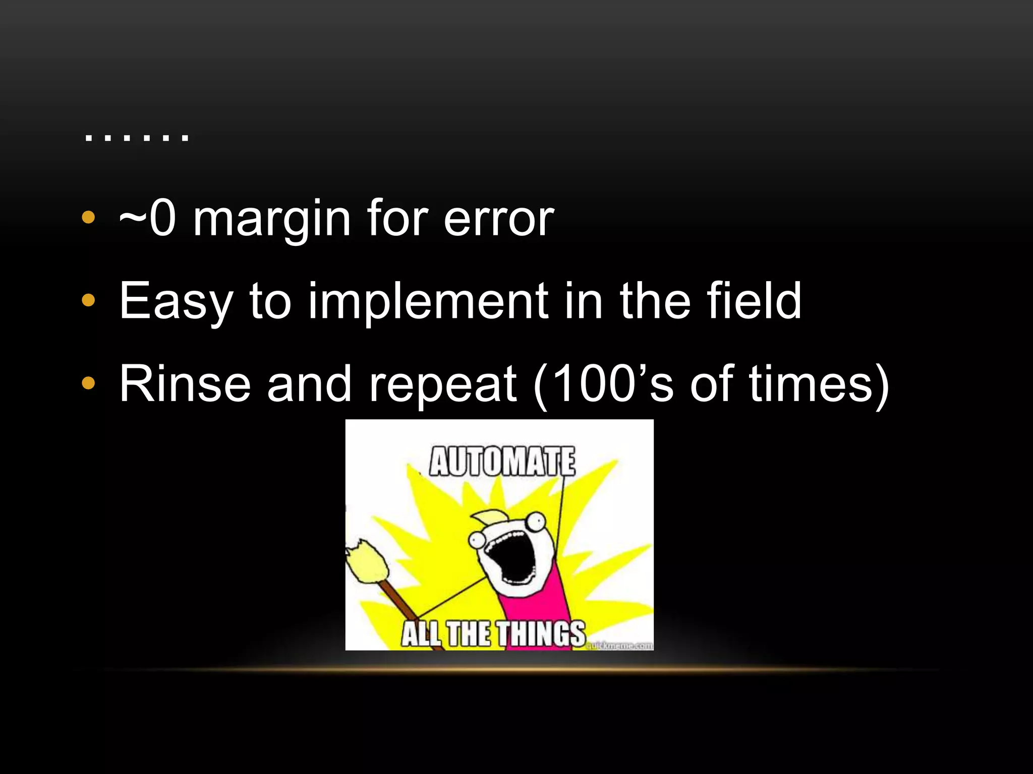 ……
• ~0 margin for error

• Easy to implement in the field
• Rinse and repeat (100’s of times)

 