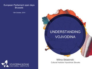 European Parliament open days
Brussels
13th October, 2015
UNDERSTANDING
VOJVODINA
Milina Sklabinski
Cultural Institute Vojvodinas Slovaks
 