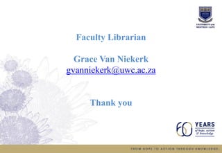 Faculty Librarian
Grace Van Niekerk
gvanniekerk@uwc.ac.za
Thank you
 