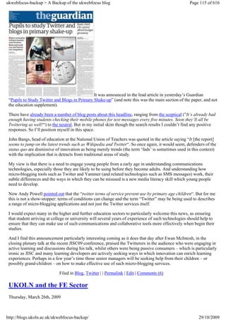 ukwebfocus-backup > A Backup of the ukwebfocus blog                                                   Page 115 of 616




                                               It was announced in the lead article in yesterday’s Guardian
 “Pupils to Study Twitter and Blogs in Primary Shake-up” (and note this was the main section of the paper, and not
 the education supplement).

 There have already been a number of blog posts about this headline, ranging from the sceptical (”It’s already bad
 enough having students checking their mobile phones for text messages every five minutes. Soon they’ll all be
 Twittering as well!“) to the neutral. But in my initial skim though the search results I couldn’t find any positive
 responses. So I’ll position myself in this space.

 John Bangs, head of education at the National Union of Teachers was quoted in the article saying “It [the report]
 seems to jump on the latest trends such as Wikipedia and Twitter“. So once again, it would seem, defenders of the
 status quo are dismissive of innovation as being merely trends (the term ‘fads’ is sometimes used in this context)
 with the implication that is detracts from traditional areas of study.

 My view is that there is a need to engage young people from a early age in understanding communications
 technologies, especially those they are likely to be using before they become adults. And understanding how
 micro-blogging tools such as Twitter and Yammer (and related technologies such as SMS messages) work, their
 subtle differences and the ways in which they can be misused is a new media literacy skill which young people
 need to develop.

 Now Andy Powell pointed out that the “twitter terms of service prevent use by primary age children“. But for me
 this is not a show-stopper: terms of conditions can change and the term “Twitter” may be being used to describes
 a range of micro-blogging applications and not just the Twitter services itself.

 I would expect many in the higher and further education sectors to particularly welcome this news, as ensuring
 that student arriving at college or university will several years of experience of such technologies should help to
 ensure that they can make use of such communications and collaborative tools more effectively when begin their
 studies.

 And I find this announcement particularly interesting coming as it does that day after Ewan McIntosh, in the
 closing plenary talk at the recent JISC09 conference, praised the Twitterers in the audience who were engaging in
 active learning and discussions during his talk, whilst others were being passive consumers – which is particularly
 ironic as JISC and many learning developers are actively seeking ways in which innovation can enrich learning
 experiences. Perhaps in a few year’s time those senior managers will be seeking help from their children – or
 possibly grand-children – on how to make effective use of such micro-blogging services.

                             Filed in Blog, Twitter | | Permalink | Edit | Comments (6)

 UKOLN and the FE Sector
 Thursday, March 26th, 2009



http://blogs.ukoln.ac.uk/ukwebfocus-backup/                                                                29/10/2009
 