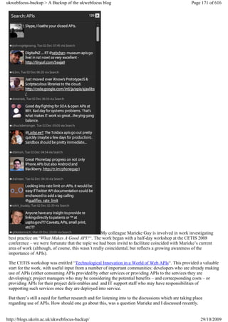 ukwebfocus-backup > A Backup of the ukwebfocus blog                                                     Page 171 of 616




                                                    My colleague Marieke Guy is involved in work investigating
 best practice on “What Makes A Good API?“. The work began with a half-day workshop at the CETIS 2008
 conference – we were fortunate that the topic we had been invitd to facilitate coincided with Marieke’s current
 area of work (although, of course, this wasn’t really coincidental, but reflects a growing awareness of the
 importance of APIs).

 The CETIS workshop was entitled “Technological Innovation in a World of Web APIs“. This provided a valuable
 start for the work, with useful input from a number of important communities: developers who are already making
 use of APIs (either consuming APIs provided by other services or providing APIs to the services they are
 developing); project managers who may be considering the potential benefits – and correcpsonding costs – or
 providing APIs for their project deliverables and and IT support staff who may have responsibilities of
 supporting such services once they are deployed into service.

 But there’s still a need for further research and for listening into to the discussions which are taking place
 regarding use of APIs. How should one go about this, was a question Marieke and I discussed recently.


http://blogs.ukoln.ac.uk/ukwebfocus-backup/                                                                  29/10/2009
 