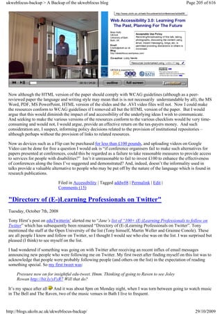ukwebfocus-backup > A Backup of the ukwebfocus blog                                                   Page 205 of 616




 Now although the HTML version of the paper should comply with WCAG guidelines (although as a peer-
 reviewed paper the language and writing style may mean that is is not necessarily understandable by all), the MS
 Word, PDF, MS PowerPoint, HTML version of the slides and the .AVI video files will not. Now I could make
 the resources conform to WCAG guidelines if I removed all but the HTML version of the paper. But I would
 argue that this would diminish the impact of and accessibility of the underlying ideas I wish to communicate.
 And seeking to make the various versions of the resources conform to the various checklists would be very time-
 consuming and would not, I would argue, provide an effective return on the tax-payers money. And such
 consideration are, I suspect, informing policy decisions related to the provision of institutional repositories –
 although perhaps without the provision of links to related resources.

 Now as devices such as a Flip can be purchased for less than £100 pounds, and uploading videos on Google
 Video can be done for free a question I would ask is “if conference organisers fail to make such alternatives for
 papers presented at conferences, could this be regarded as a failure to take reasonable measures to provide access
 to services for people with disabilities?” Isn’t it unreasonable to fail to invest £100 to enhance the effectiveness
 of conferences along the lines I’ve suggested and demonstrated? And, indeed, doesn’t the informality used in
 talks provide a valuable alternative to people who may be put off by the nature of the language which is found in
 research publications.

                              Filed in Accessibility | Tagged addw08 | Permalink | Edit |
                              Comments (15)

 "Directory of (E-)Learning Professionals on Twitter"
 Tuesday, October 7th, 2008

 Tony Hirst’s post on eduTwitterin’ alerted me to “Jane’s list of “100+ (E-)Learning Professionals to follow on
 Twitter” which has subsequently been renamed “Directory of (E-)Learning Professionals on Twitter”. Tony
 mentioned the staff at the Open University of the list (Tony himself, Martin Weller and Grainne Conole). These
 are all people I know and follow on Twitter, so I thought I would see who else was on the list. I was surprised but
 pleased (I think) to see myself on the list.

 I had wondered if something was going on with Twitter after receiving an recent influx of email messages
 announcing new people who were following me on Twitter. My first tweet after finding myself on this list was to
 acknowledge that people were probably following people (and others on the list) in the expectation of reading
 something special. So my first tweet was:

     Pressure now on for insightful edu-tweet. Hmm. Thinking of going to Raven to see Joley
     Rowan http://bit.ly/yFyR7 Will that do?

 It’s my space after all And it was about 8pm on Monday night, when I was torn between going to watch music
 in The Bell and The Raven, two of the music venues in Bath I live to frequent.


http://blogs.ukoln.ac.uk/ukwebfocus-backup/                                                                29/10/2009
 