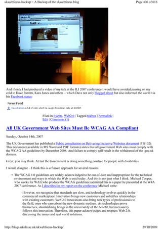 ukwebfocus-backup > A Backup of the ukwebfocus blog                                                  Page 406 of 616




 And if only I had produced a video of my talk at the ILI 2007 conference I would have avoided passing on my
 cold to Dave Pattern, Kara Jones and others – which Dave not only blogged about but also informed the world via
 his Facebook status:




                             Filed in Events, Web2.0 | Tagged tokbox | Permalink |
                             Edit | Comments (1)

 All UK Government Web Sites Must Be WCAG AA Compliant
 Sunday, October 14th, 2007

 The UK Government has published a Public consultation on Delivering Inclusive Websites document (TG102).
 This document (available in MS Word and PDF formats) states that all government Web sites must comply with
 the WCAG AA guidelines by December 2008. And failure to comply will result in the withdrawal of the .gov.uk
 domain.

 Great, you may think. At last the Government is doing something positive for people with disabilities.

 I would disagree – I think this is a flawed approach for several reasons:

     • The WCAG 1.0 guidelines are widely acknowledged to be out-of-date and inappropriate for the technical
       environment and ways in which the Web is used today. And this is not just what I think. Michael Cooper,
       who works for WAI (who produce the WCAG guidelines) admitted this is a paper he presented at the W4A
       2007 conference. As I described in my report on the conference Michael write:

             However, we recognize that standards are slow, and technology evolves quickly in the
             commercial marketplace. Innovation brings new customers and solidifies relationships
             with existing customers; Web 2.0 innovations also bring new types of professionals to
             the field, ones who care about the new dynamic medium. As technologies prove
             themselves, standardizing brings in the universality of the benefit, but necessarily
             follows this innovation. Therefore, this paper acknowledges and respects Web 2.0,
             discussing the issues and real world solutions.


http://blogs.ukoln.ac.uk/ukwebfocus-backup/                                                               29/10/2009
 
