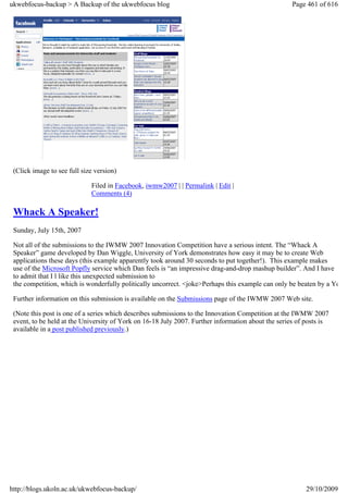 ukwebfocus-backup > A Backup of the ukwebfocus blog                                                 Page 461 of 616




 (Click image to see full size version)

                             Filed in Facebook, iwmw2007 | | Permalink | Edit |
                             Comments (4)

 Whack A Speaker!
 Sunday, July 15th, 2007

 Not all of the submissions to the IWMW 2007 Innovation Competition have a serious intent. The “Whack A
 Speaker” game developed by Dan Wiggle, University of York demonstrates how easy it may be to create Web
 applications these days (this example apparently took around 30 seconds to put together!). This example makes
 use of the Microsoft Popfly service which Dan feels is “an impressive drag-and-drop mashup builder”. And I have
 to admit that I l like this unexpected submission to
 the competition, which is wonderfully politically uncorrect. <joke>Perhaps this example can only be beaten by a Yo

 Further information on this submission is available on the Submissions page of the IWMW 2007 Web site.

 (Note this post is one of a series which describes submissions to the Innovation Competition at the IWMW 2007
 event, to be held at the University of York on 16-18 July 2007. Further information about the series of posts is
 available in a post published previously.)




http://blogs.ukoln.ac.uk/ukwebfocus-backup/                                                             29/10/2009
 
