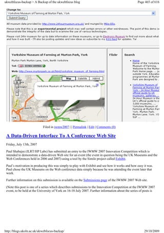 ukwebfocus-backup > A Backup of the ukwebfocus blog                                                 Page 465 of 616




                            Filed in iwmw2007 | | Permalink | Edit | Comments (0)

 A Data-Driven Interface To A Conference Web Site
 Friday, July 13th, 2007

 Paul Shabajee (ILRT/HP Labs) has submitted an entry to the IWMW 2007 Innovation Competition which is
 intended to demonstrate a data-driven Web site for an event (the event in question being the UK Museums and the
 Web Conferences held in 2006 and 2007) using a tool by the Simile project called Exhibit.

 Paul’s motivation in producing this was simply to play with Exhibit and see how it works and how easy it was.
 Paul chose the UK Museums on the Web conference data simply because he was attending the event later that
 week.

 Further information on this submission is available on the Submissions page of the IWMW 2007 Web site.

 (Note this post is one of a series which describes submissions to the Innovation Competition at the IWMW 2007
 event, to be held at the University of York on 16-18 July 2007. Further information about the series of posts is




http://blogs.ukoln.ac.uk/ukwebfocus-backup/                                                             29/10/2009
 