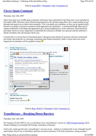 ukwebfocus-backup > A Backup of the ukwebfocus blog                                                Page 470 of 616

                             Filed in iwmw2007 | | Permalink | Edit | Comments (5)

 Clever Spam Comment
 Thursday, July 12th, 2007

 There have been over 22,000 spam comments which have been submitted to this blog since it was launched in
 November 2006. Most have been filtered automatically by the Akismet spam filter, but a small number do get
 through and require me to delete them manually. This is normally not a problem, as they can be spotted easily.
 However yesterday I noticed a comment which appeared to be legitimate – it mentioned Roddy MacLeod (a
 regular contributor to the blog) and appeared to give acknowledgements to some references which had been
 provided). However closer inspection revealed that the reference to Roddy was spurious and the submitter’s
 details included a link advertising Tokota cars.

 I assume this is a clever form of automated spam ( taking the name details of someone who has commented
 previously and using this in a message containing some bland comments). Sadly it seems that even closer
 inspection of comments will be needed in future




                             Filed in Blog, Web2.0 | | Permalink | Edit | Comments (1)

 Transliteracy – Breaking Down Barriers
 Thursday, July 12th, 2007

 On Tuesday (10 July 2007) I was a co-faciliator of an ‘unconference’ session at a JISC Emerge meeting which
 aimed at helping to consolidate the Emerge community of practice.

 Until a few weeks ago the term ‘unconference’ was new to me – indeed, as I joked at the event, I thought myself
 and Graham Atwell, my co-facilitator, had been invited to facilitate a UN-style conference, acting as peace-
http://blogs.ukoln.ac.uk/ukwebfocus-backup/                                                             29/10/2009
 