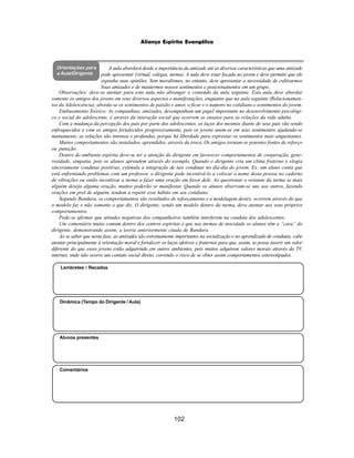 102
Aliança Espírita Evangélica
Orientações para
a Aula/Dirigente
Alunos presentes
Dinâmica (Tempo do Dirigente / Aula)
Lembretes / Recados
Comentários
A aula abordará desde a importância da amizade até as diversas características que uma amizade
pode apresentar (virtual, colegas, turma). A aula deve estar focada no jovem e deve permitir que ele
exponha suas opiniões. Sem moralismos, no entanto, deve apresentar a necessidade de cultivarmos
boas amizades e de mantermos nossos sentimentos e posicionamentos em um grupo.
Observações: deve-se atentar para esta aula não abranger o conteúdo da aula seguinte. Esta aula deve abordar
somente os amigos dos jovens em seus diversos aspectos e manifestações, enquanto que na aula seguinte (Relacionamen-
tos da Adolescência), aborda-se os sentimentos de paixão e amor, o ficar e o namoro no cotidiano e sentimentos do jovem.
Embasamento Teórico: As companhias, amizades, desempenham um papel importante no desenvolvimento psicológi-
co e social do adolescente, é através da interação social que ocorrem os ensaios para as relações da vida adulta.
Com a mudança da percepção dos pais por parte dos adolescentes, os laços dos mesmos diante de seus pais vão sendo
enfraquecidos e com os amigos fortalecidos progressivamente, pois os jovens unem-se em seus sentimentos ajudando-se
mutuamente, as relações são intensas e profundas, porque há liberdade para expressar os sentimentos mais angustiantes.
Muitos comportamentos são instalados, aprendidos, através da troca. Os amigos tornam-se potentes fontes de reforço
ou punição.
Dentro do ambiente espírita deve-se ter a atenção do dirigente em favorecer comportamentos de cooperação, gene-
rosidade, simpatia, pois os alunos aprendem através do exemplo. Quando o dirigente cria um clima fraterno e elogia
sinceramente condutas positivas, estimula a integração de tais condutas no dia-dia do jovem. Ex: um aluno conta que
está enfrentando problemas com um professor, o dirigente pode incentivá-lo a colocar o nome desta pessoa no caderno
de vibrações ou então incentivar a turma a fazer uma oração em favor dele. Ao questionar o restante da turma se mais
alguém deseja alguma oração, muitos poderão se manifestar. Quando os alunos observam-se uns aos outros, fazendo
orações em prol de alguém, tendem a repetir esse hábito em seu cotidiano.
Segundo Bandura, os comportamentos são resultados de reforçamento e a modelagem destes, ocorrem através do que
o modelo faz e não somente o que diz. O dirigente, sendo um modelo dentro da turma, deve atentar aos seus próprios
comportamentos.
Pode-se afirmar que atitudes negativas dos companheiros também interferem na conduta dos adolescentes.
Um comentário muito comum dentro dos centros espíritas é que nas turmas de mocidade os alunos têm a “cara” do
dirigente, demonstrando assim, a teoria anteriormente citada de Bandura.
Ao se saber que nesta fase, as amizades são extremamente importantes na socialização e no aprendizado de condutas, cabe
atentar principalmente à orientação moral e fortalecer os laços afetivos e fraternos para que, assim, se possa inserir um valor
diferente do que esses jovens estão adquirindo em outros ambientes, pois muitos adquirem valores morais através da TV,
internet, onde não ocorre um contato social direto, correndo o risco de se obter assim comportamentos estereotipados.
 
