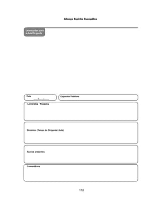118
Aliança Espírita Evangélica
Orientações para
a Aula/Dirigente
Alunos presentes
Dinâmica (Tempo do Dirigente / Aula)
Lembretes / Recados
Comentários
Data
____/____/____
Expositor/Telefone
 