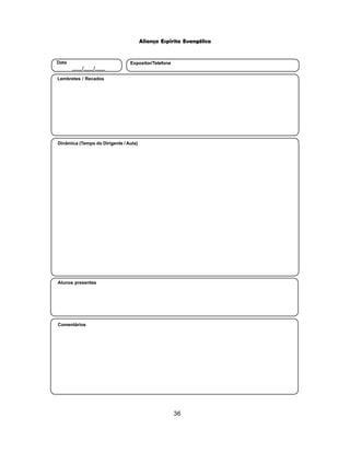 36
Aliança Espírita Evangélica
Alunos presentes
Dinâmica (Tempo do Dirigente / Aula)
Lembretes / Recados
Data
____/____/____
Expositor/Telefone
Comentários
 
