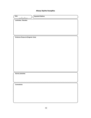 42
Aliança Espírita Evangélica
Alunos presentes
Dinâmica (Tempo do Dirigente / Aula)
Lembretes / Recados
Data
____/____/____
Expositor/Telefone
Comentários
 