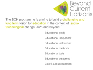 The BCH programme is aiming to build a challenging and long term vision for education in the context of  socio-technological change 2025 and beyondEducational goals