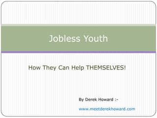 Jobless Youth


How They Can Help THEMSELVES!




              By Derek Howard :-

              www.meetderekhoward.com
 
