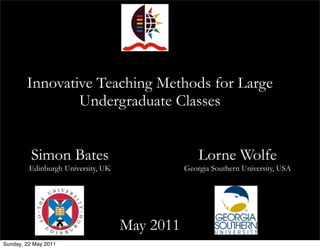 Innovative Teaching Methods for Large
                Undergraduate Classes


          Simon Bates                              Lorne Wolfe
         Edinburgh University, UK              Georgia Southern University, USA




                                    May 2011
Sunday, 22 May 2011
 