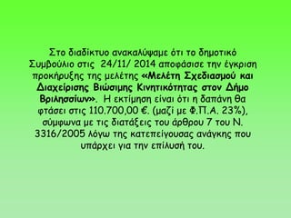 Στο διαδίκτυο ανακαλύψαμε ότι το δημοτικό
Συμβούλιο στις 24/11/ 2014 αποφάσισε την έγκριση
προκήρυξης της μελέτης «Μελέτη Σχεδιασμού και
Διαχείρισης Βιώσιμης Κινητικότητας στον Δήμο
Βριλησσίων». Η εκτίμηση είναι ότι η δαπάνη θα
φτάσει στις 110.700,00 €. (μαζί με Φ.Π.Α. 23%),
σύμφωνα με τις διατάξεις του άρθρου 7 του Ν.
3316/2005 λόγω της κατεπείγουσας ανάγκης που
υπάρχει για την επίλυσή του.
 